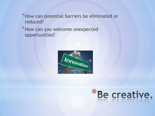* How can potential barriers be eliminated or
 reduced?
* How can you welcome unexpected
 opportunities?




                                *
 