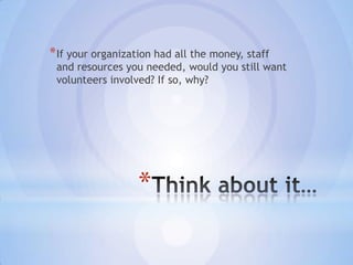 * If your organization had all the money, staff
 and resources you needed, would you still want
 volunteers involved? If so, why?




                  *
 