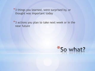 * 3 things you learned, were surprised by, or
 thought was important today


* 3 actions you plan to take next week or in the
 near future




                                 *
 