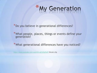 *

* Do you believe in generational differences?

* What people, places, things or events define your
  generation?

* What generational differences have you noticed?
http://www.youtube.com/watch?v=skYis9qPgVE Sitcom clip
 