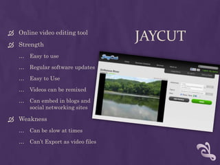 JayCutOnline video editing toolStrengthEasy to useRegular software updatesEasy to UseVideos can be remixedCan embed in blogs andsocial networking sitesWeaknessCan be slow at timesCan’t Export as video files