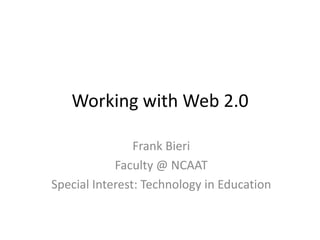 Working with Web 2.0 Frank Bieri Faculty @ NCAAT Special Interest: Technology in Education 