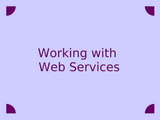 Working with
Web Services
 