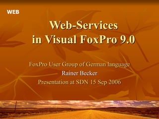 Web-Services
in Visual FoxPro 9.0
FoxPro User Group of German language
Rainer Becker
Presentation at SDN 15 Sep 2006
WEB
 