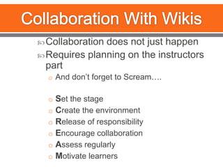 Collaboration With WikisCollaboration does not just happenRequires planning on the instructors partAnd don’t forget to Scream….Set the stageCreate the environmentRelease of responsibilityEncourage collaborationAssess regularlyMotivate learners