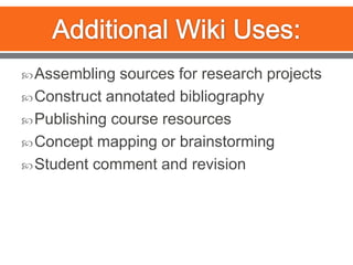 Additional Wiki Uses:Assembling sources for research projectsConstruct annotated bibliographyPublishing course resourcesConcept mapping or brainstormingStudent comment and revision