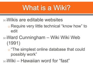What is a Wiki?Wikis are editable websitesRequire very little technical “know how” to editWard Cunningham – Wiki Wiki Web (1991)“The simplest online database that could possibly work”Wiki – Hawaiian word for “fast”