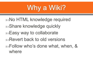 Why a Wiki?No HTML knowledge requiredShare knowledge quicklyEasy way to collaborateRevert back to old versionsFollow who’s done what, when, & where