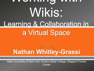 Working with Wikis: Learning & Collaboration in a Virtual Space Nathan Whitley-Grassi State University of New York, Empire State College, Niagara Frontier Center 