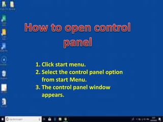 1. Click start menu.
2. Select the control panel option
from start Menu.
3. The control panel window
appears.
 