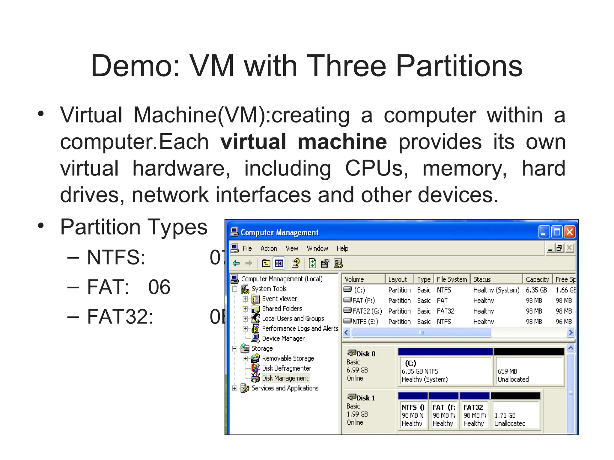 Demo: VM with Three Partitions
• Virtual Machine(VM):creating a computer within a
computer.Each virtual machine provides its own
virtual hardware, including CPUs, memory, hard
drives, network interfaces and other devices.
• Partition Types
– NTFS: 07
– FAT: 06
– FAT32: 0B
 