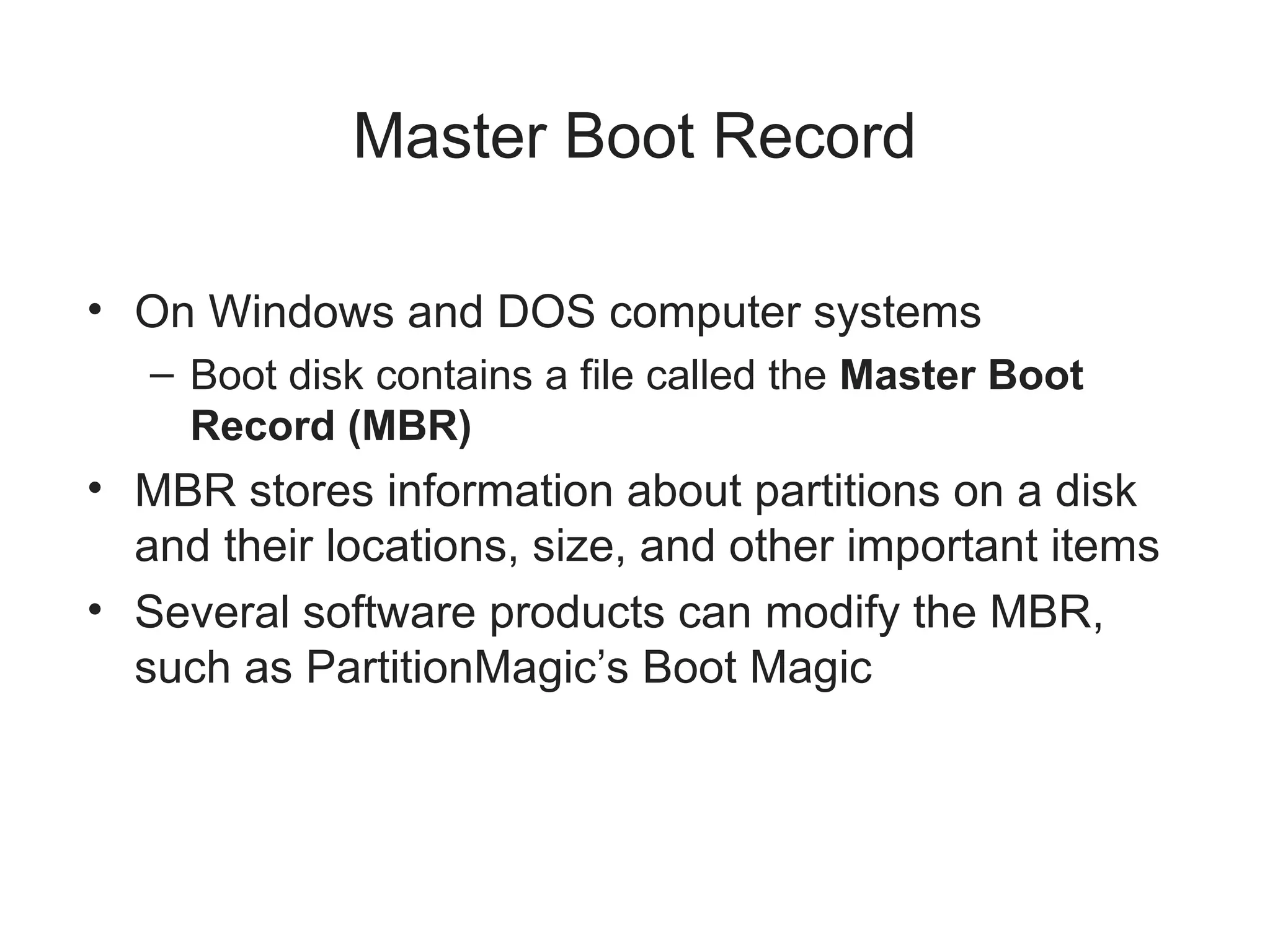 Master Boot Record
• On Windows and DOS computer systems
– Boot disk contains a file called the Master Boot
Record (MBR)
• MBR stores information about partitions on a disk
and their locations, size, and other important items
• Several software products can modify the MBR,
such as PartitionMagic’s Boot Magic
 