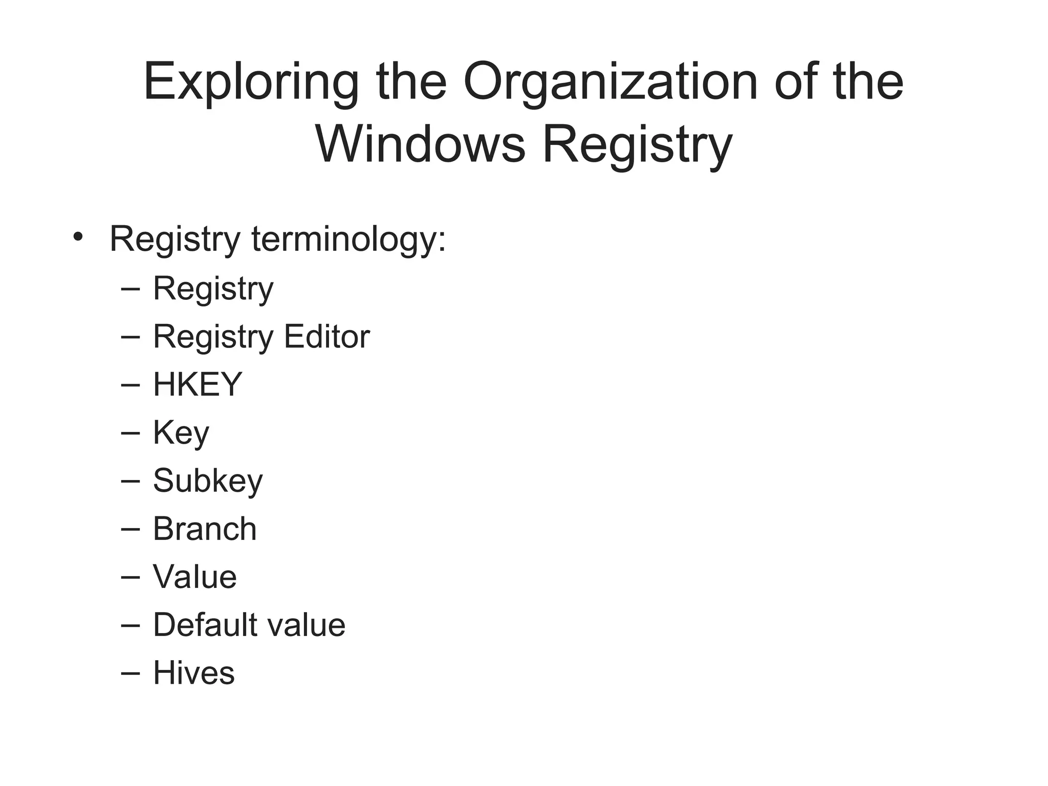 Exploring the Organization of the
Windows Registry
• Registry terminology:
– Registry
– Registry Editor
– HKEY
– Key
– Subkey
– Branch
– Value
– Default value
– Hives
 