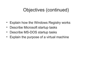 Objectives (continued)
• Explain how the Windows Registry works
• Describe Microsoft startup tasks
• Describe MS-DOS startup tasks
• Explain the purpose of a virtual machine
 