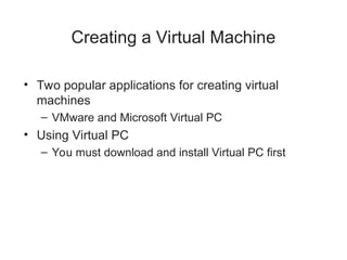 Creating a Virtual Machine
• Two popular applications for creating virtual
machines
– VMware and Microsoft Virtual PC
• Using Virtual PC
– You must download and install Virtual PC first
 