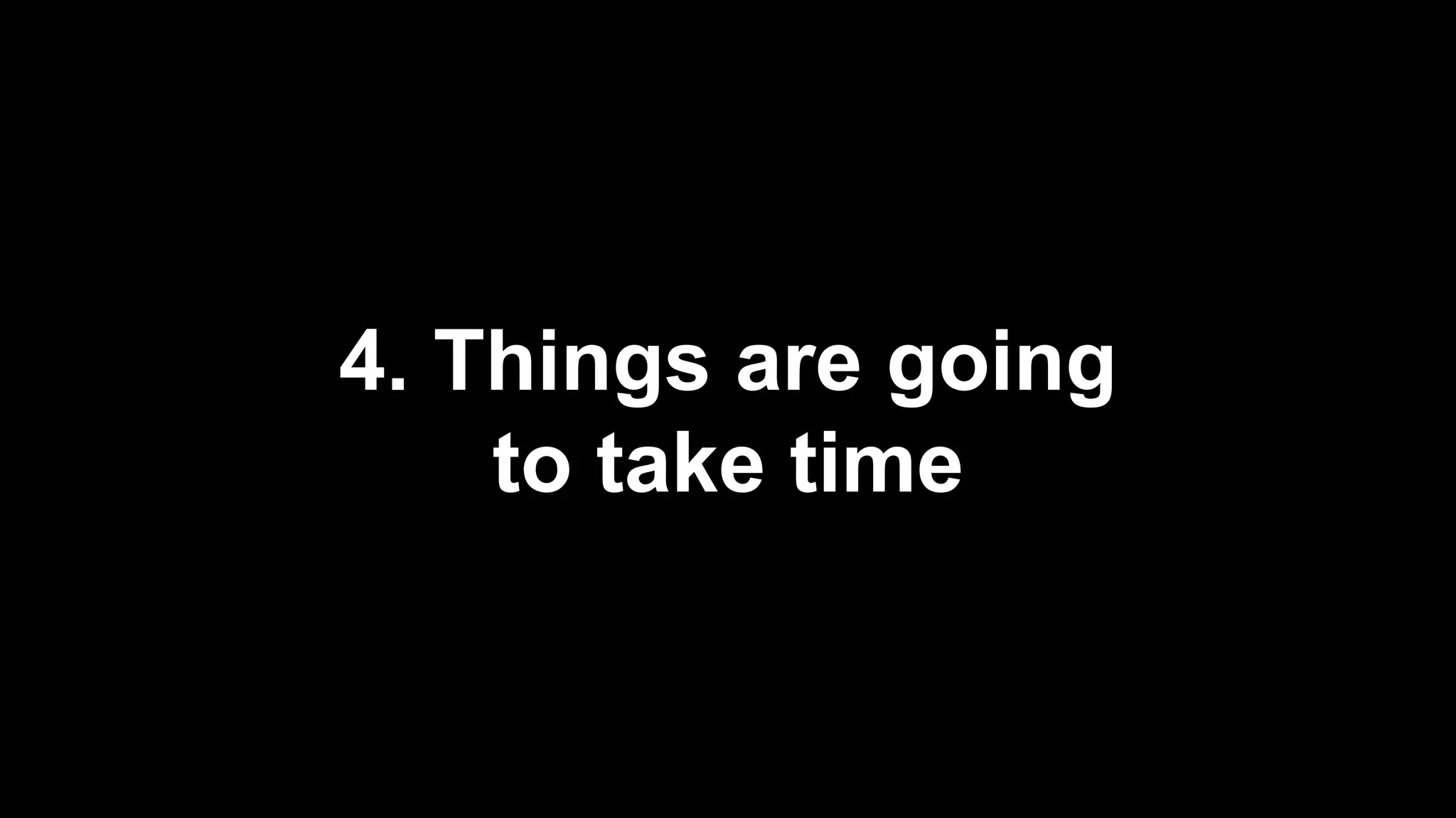 4. Things are going
to take time
 