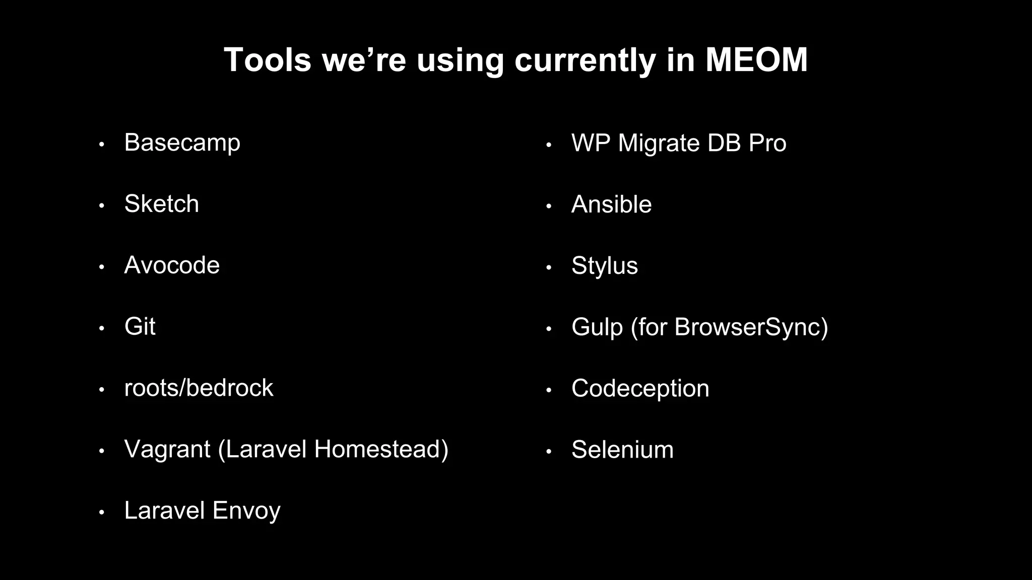 • Basecamp
• Sketch
• Avocode
• Git
• roots/bedrock
• Vagrant (Laravel Homestead)
• Laravel Envoy
Tools we’re using currently in MEOM
• WP Migrate DB Pro
• Ansible
• Stylus
• Gulp (for BrowserSync)
• Codeception
• Selenium
 