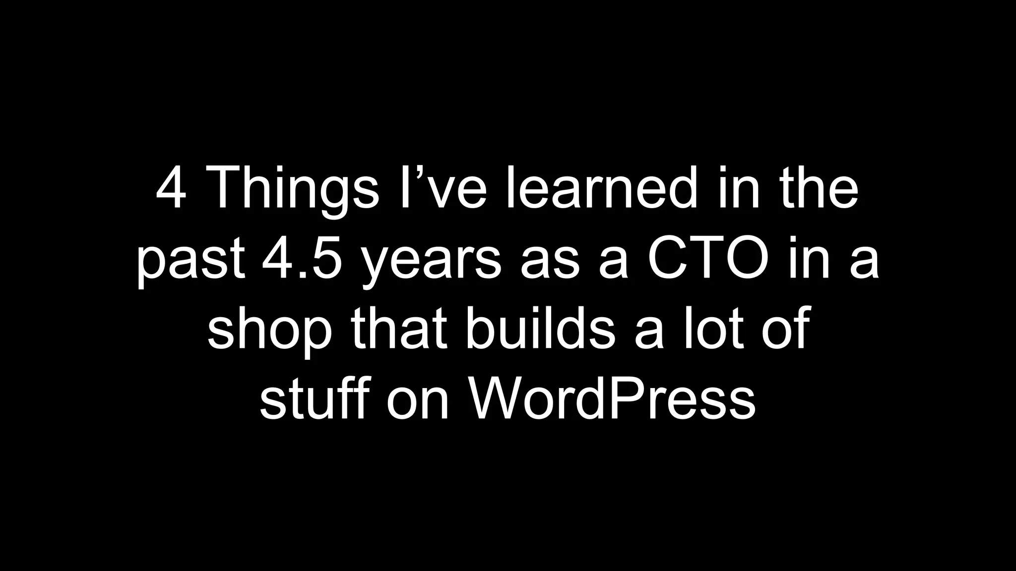 4 Things I’ve learned in the
past 4.5 years as a CTO in a
shop that builds a lot of
stuff on WordPress
 