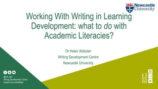 Working With Writing in Learning
Development: what to do with
Academic Literacies?
Dr Helen Webster
Writing Development Centre
Newcastle University
@ncl_wdc
Writing Development Centre
Explore the possibilities
 