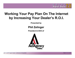 Working Your Pay Plan On The Internet
  by Increasing Your Dealer’s R.O.I.
               Presented by

             Phil Zelinger
             President & CEO of
 