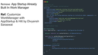 Remove App Startup Already
Built In Work Manager
Ref: Customize
WorkManager with
AppStartup & Hilt by Divyansh
Saraswat
 