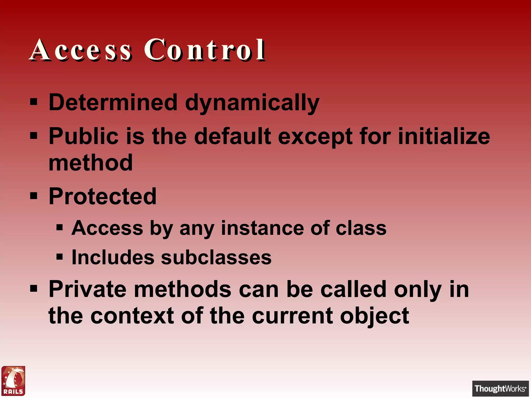 Access Control Determined dynamically Public is the default except for initialize method Protected Access by any instance of class Includes subclasses Private methods can be called only in the context of the current object 