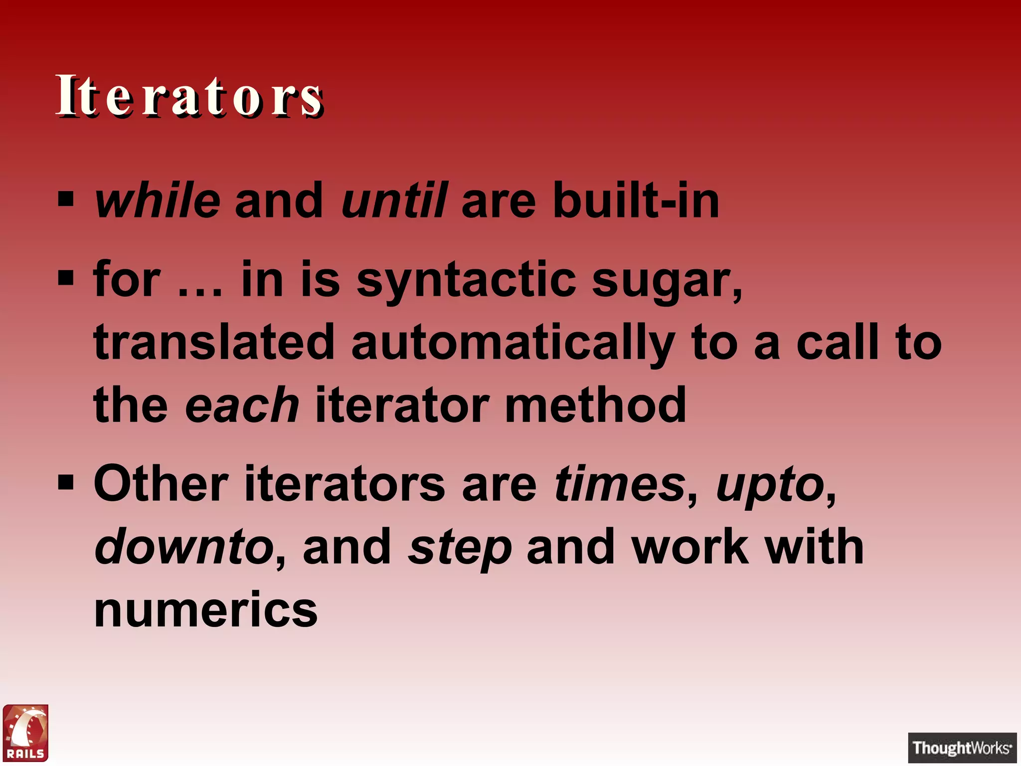 Iterators while  and  until  are built-in for … in is syntactic sugar, translated automatically to a call to the  each  iterator method Other iterators are  times ,  upto ,  downto , and  step  and work with numerics 