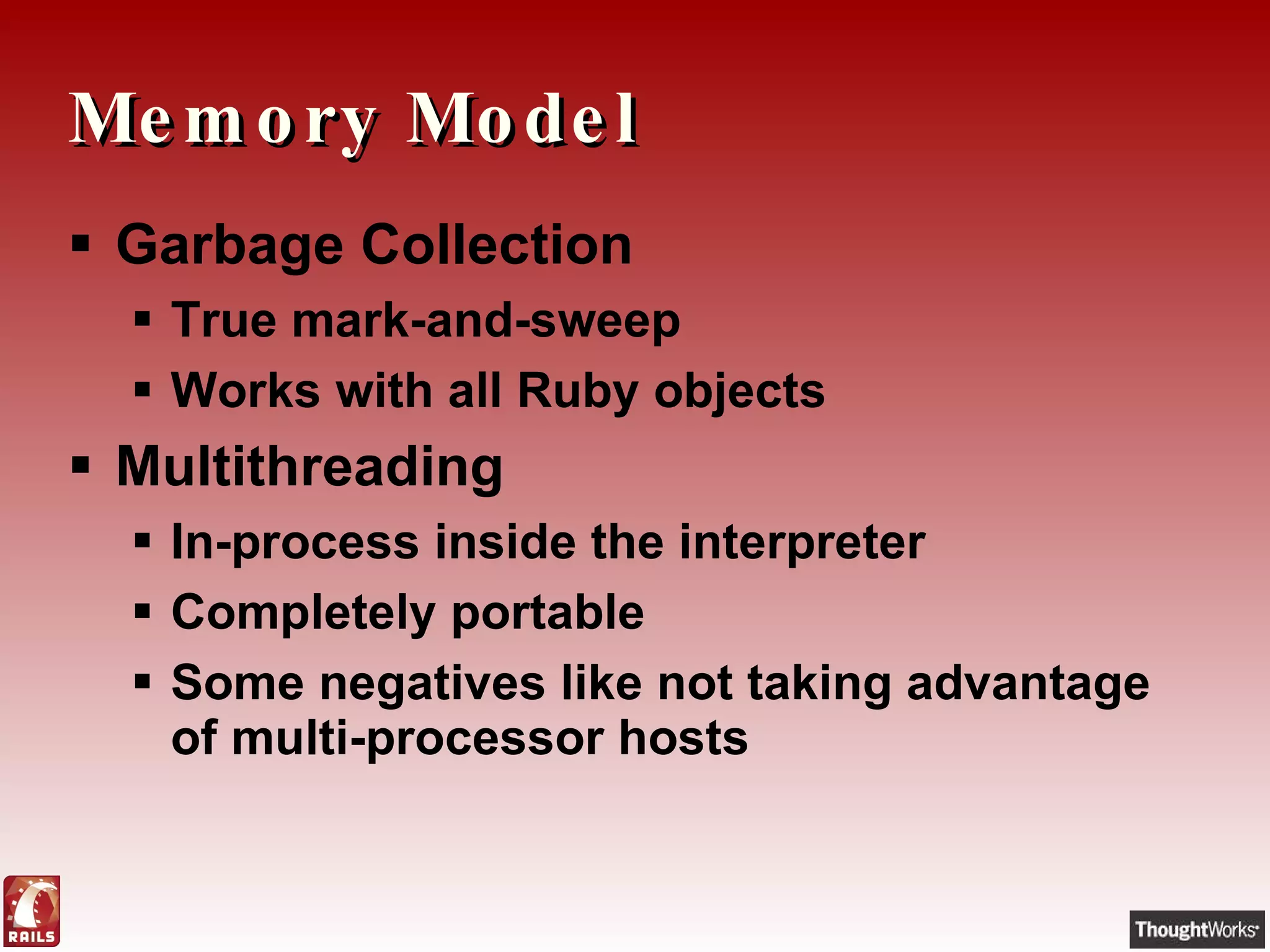 Memory Model Garbage Collection True mark-and-sweep Works with all Ruby objects Multithreading In-process inside the interpreter Completely portable Some negatives like not taking advantage of multi-processor hosts 