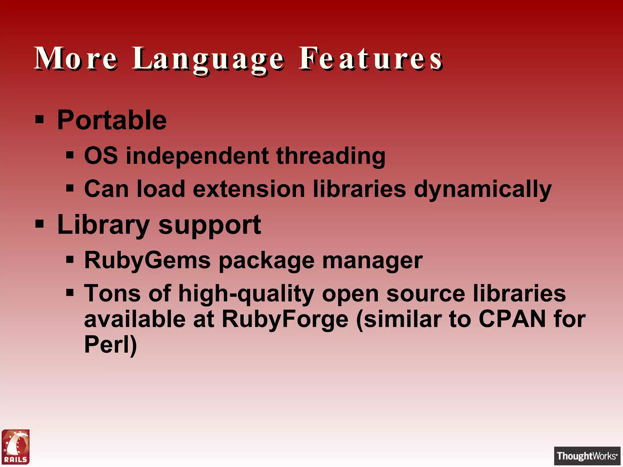 More Language Features Portable OS independent threading Can load extension libraries dynamically Library support RubyGems package manager Tons of high-quality open source libraries available at RubyForge (similar to CPAN for Perl) 