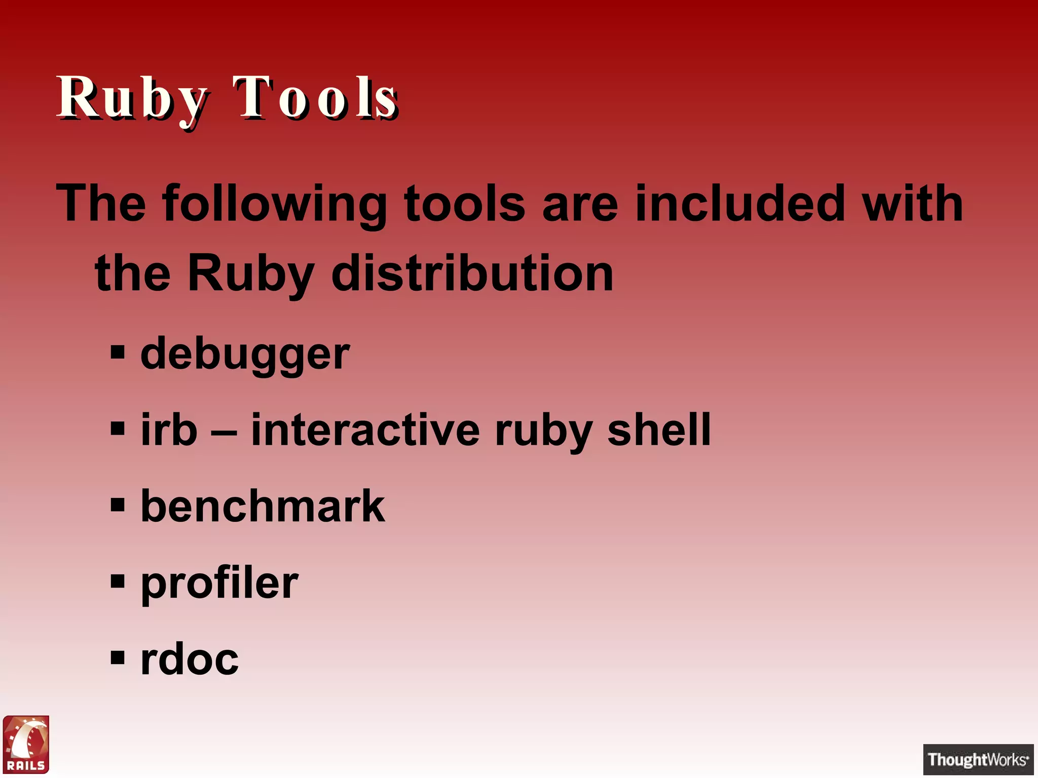 Ruby Tools The following tools are included with the Ruby distribution debugger irb – interactive ruby shell benchmark profiler rdoc 
