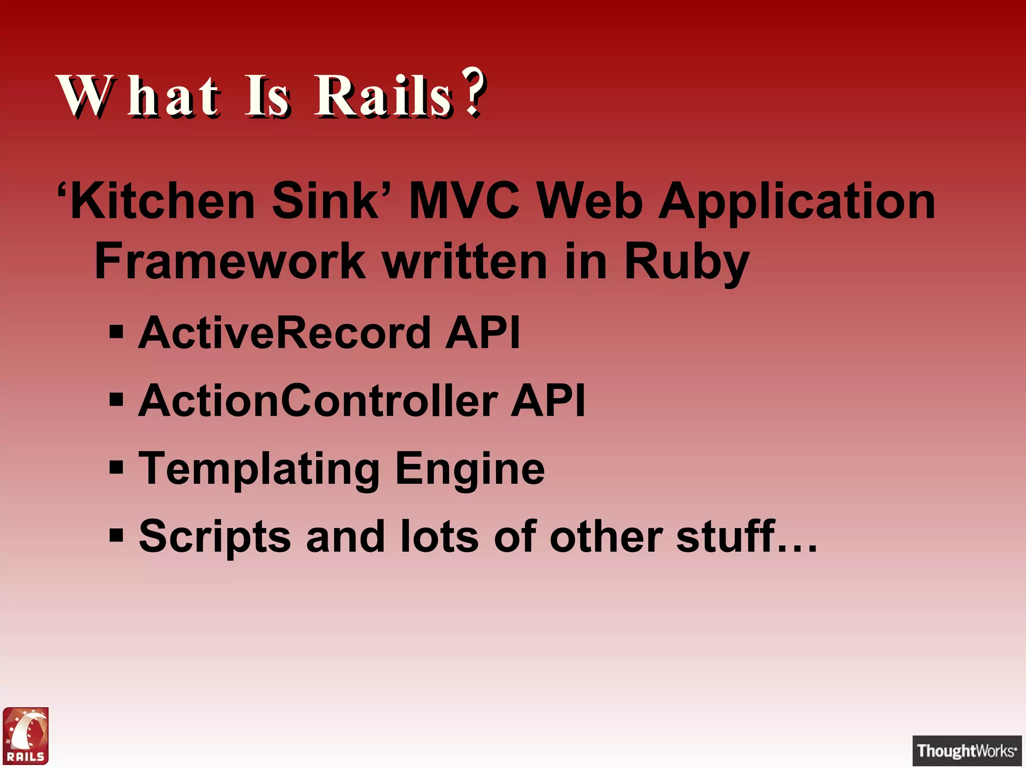 What Is Rails? ‘ Kitchen Sink’ MVC Web Application Framework written in Ruby ActiveRecord API ActionController API Templating Engine Scripts and lots of other stuff… 