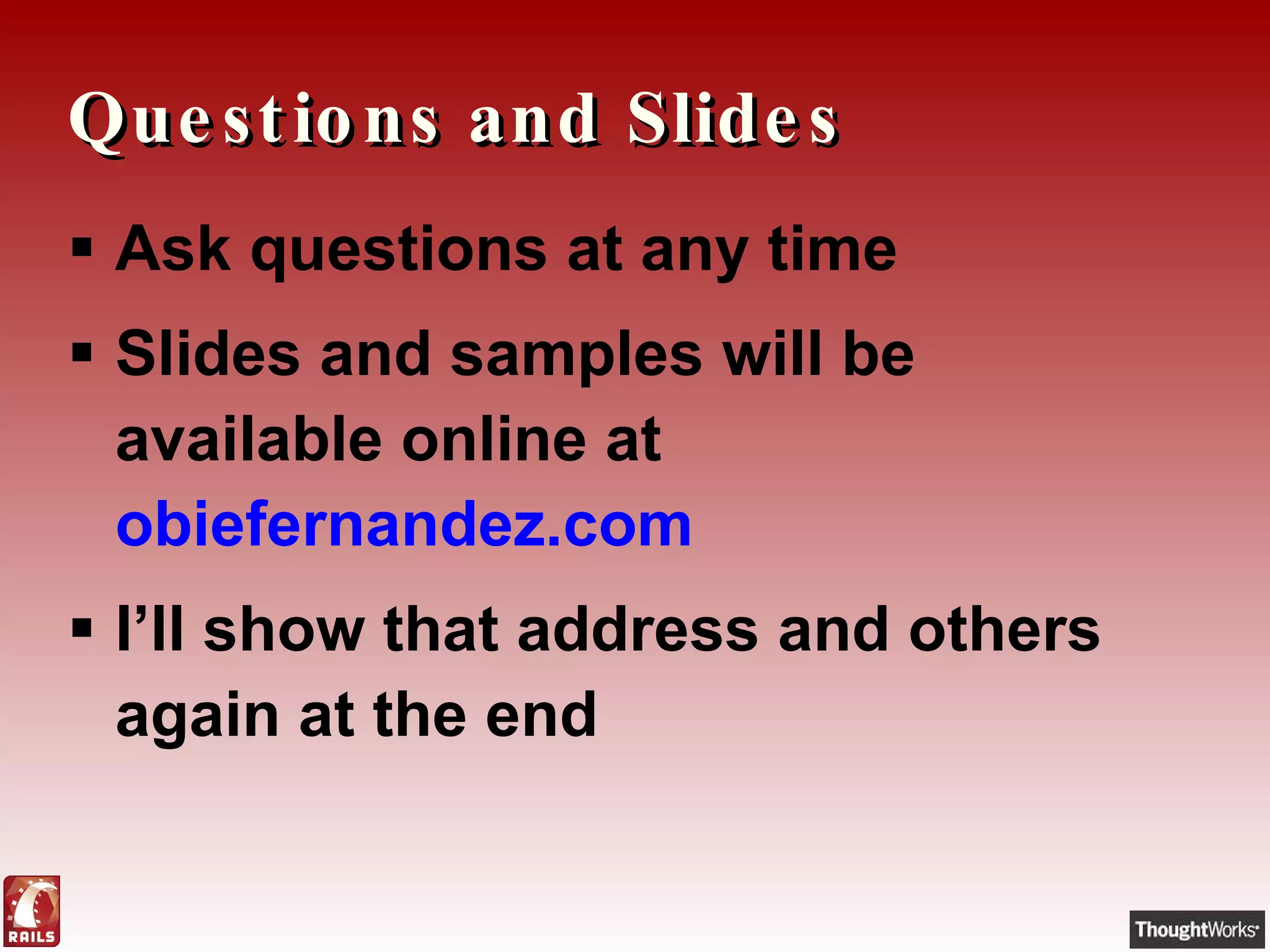 Questions and Slides Ask questions at any time Slides and samples will be available online at  obiefernandez.com I’ll show that address and others again at the end 