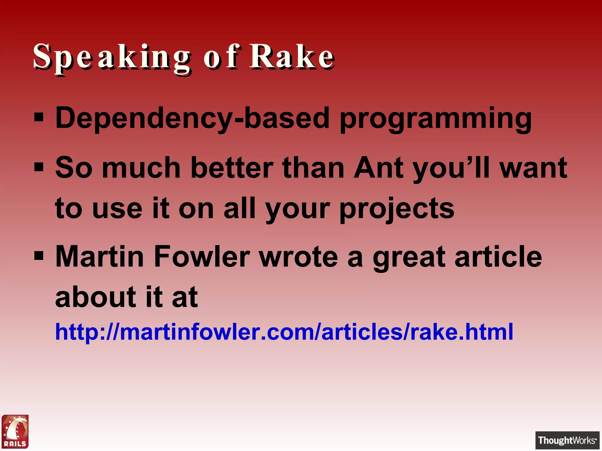Speaking of Rake Dependency-based programming So much better than Ant you’ll want to use it on all your projects Martin Fowler wrote a great article about it at  http://martinfowler.com/articles/rake.html 