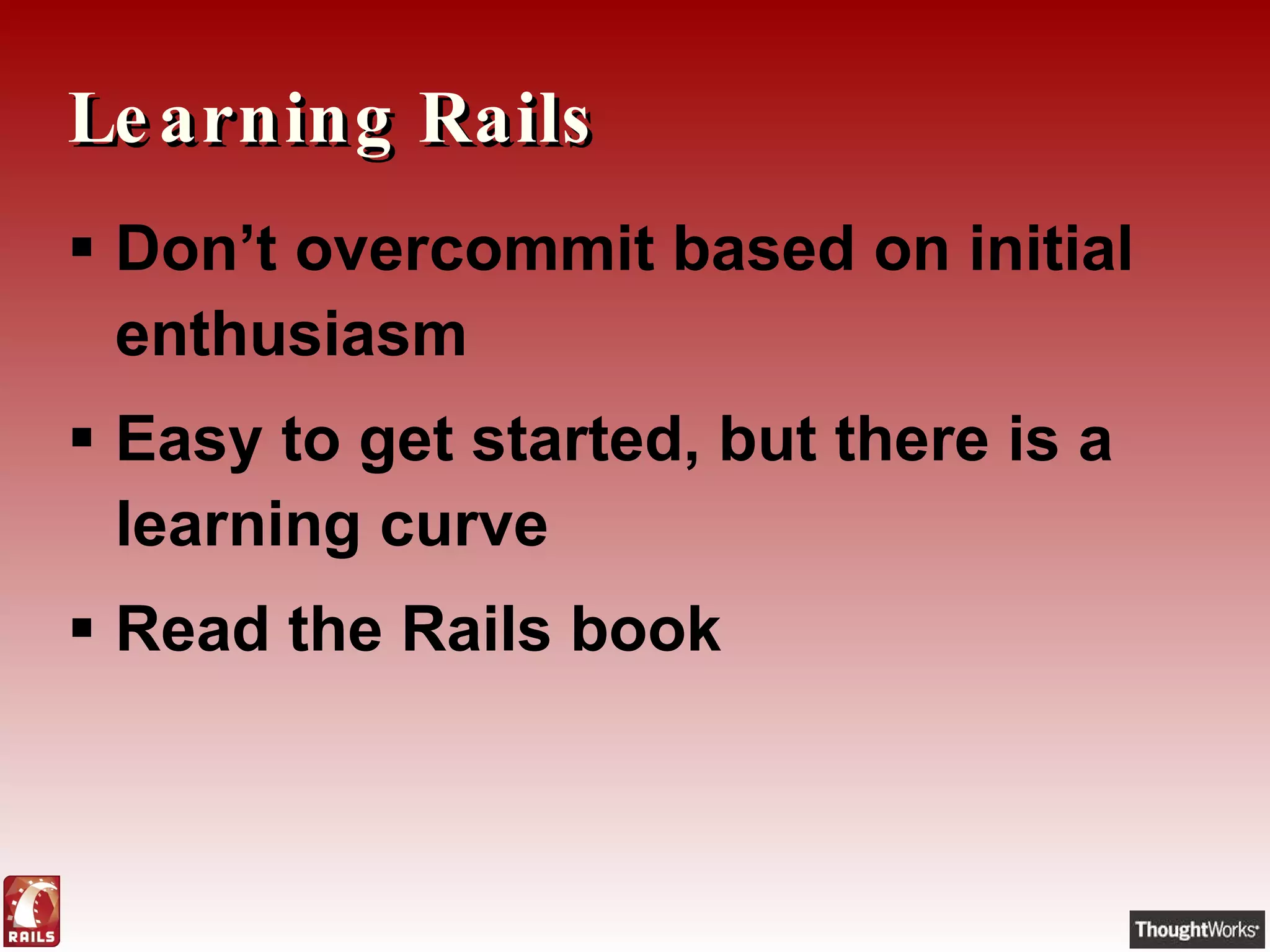 Learning Rails Don’t overcommit based on initial enthusiasm Easy to get started, but there is a learning curve Read the Rails book 