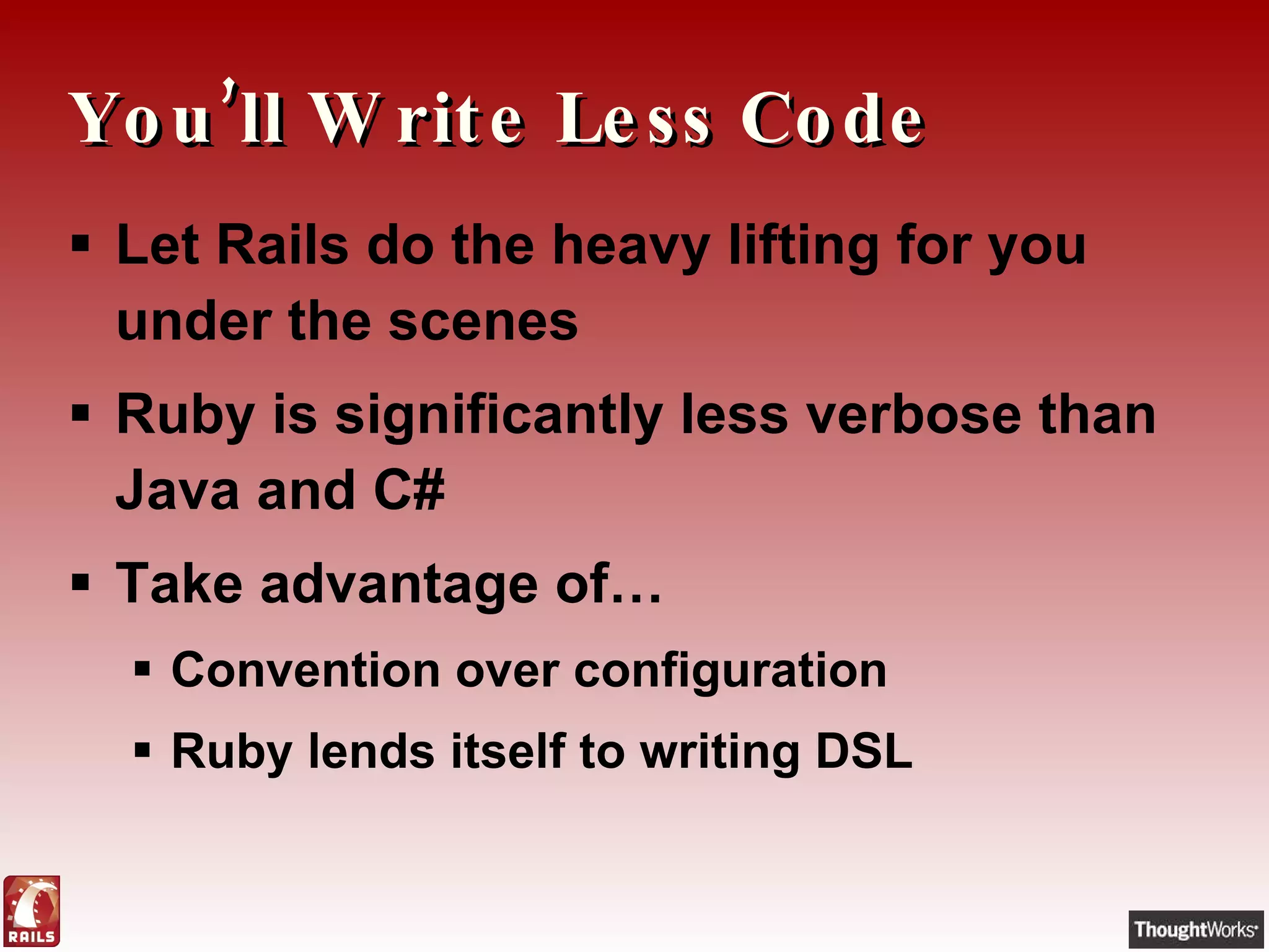 You’ll Write Less Code Let Rails do the heavy lifting for you under the scenes Ruby is significantly less verbose than Java and C# Take advantage of… Convention over configuration Ruby lends itself to writing DSL 