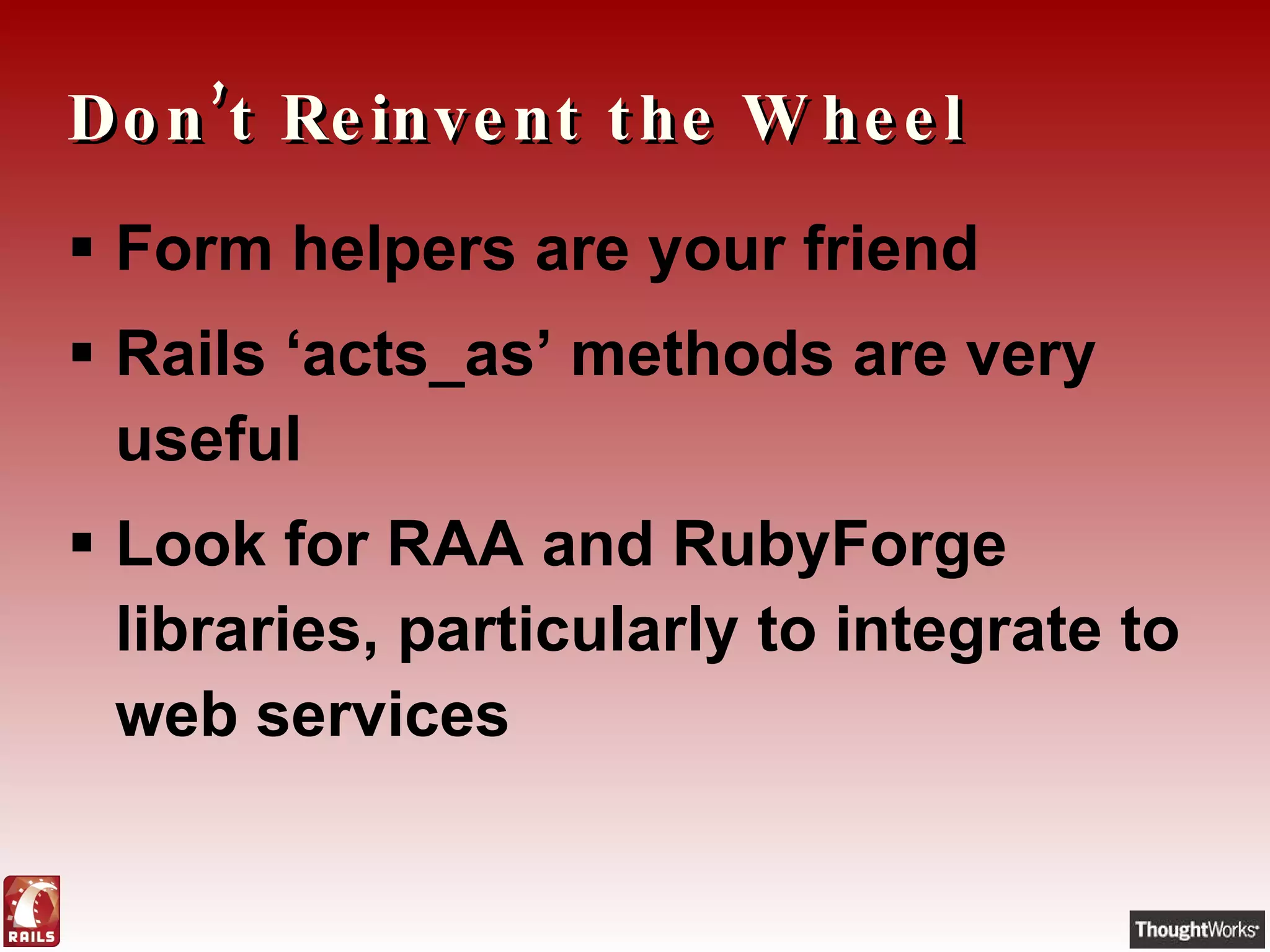 Don’t Reinvent the Wheel Form helpers are your friend Rails ‘acts_as’ methods are very useful Look for RAA and RubyForge libraries, particularly to integrate to web services 