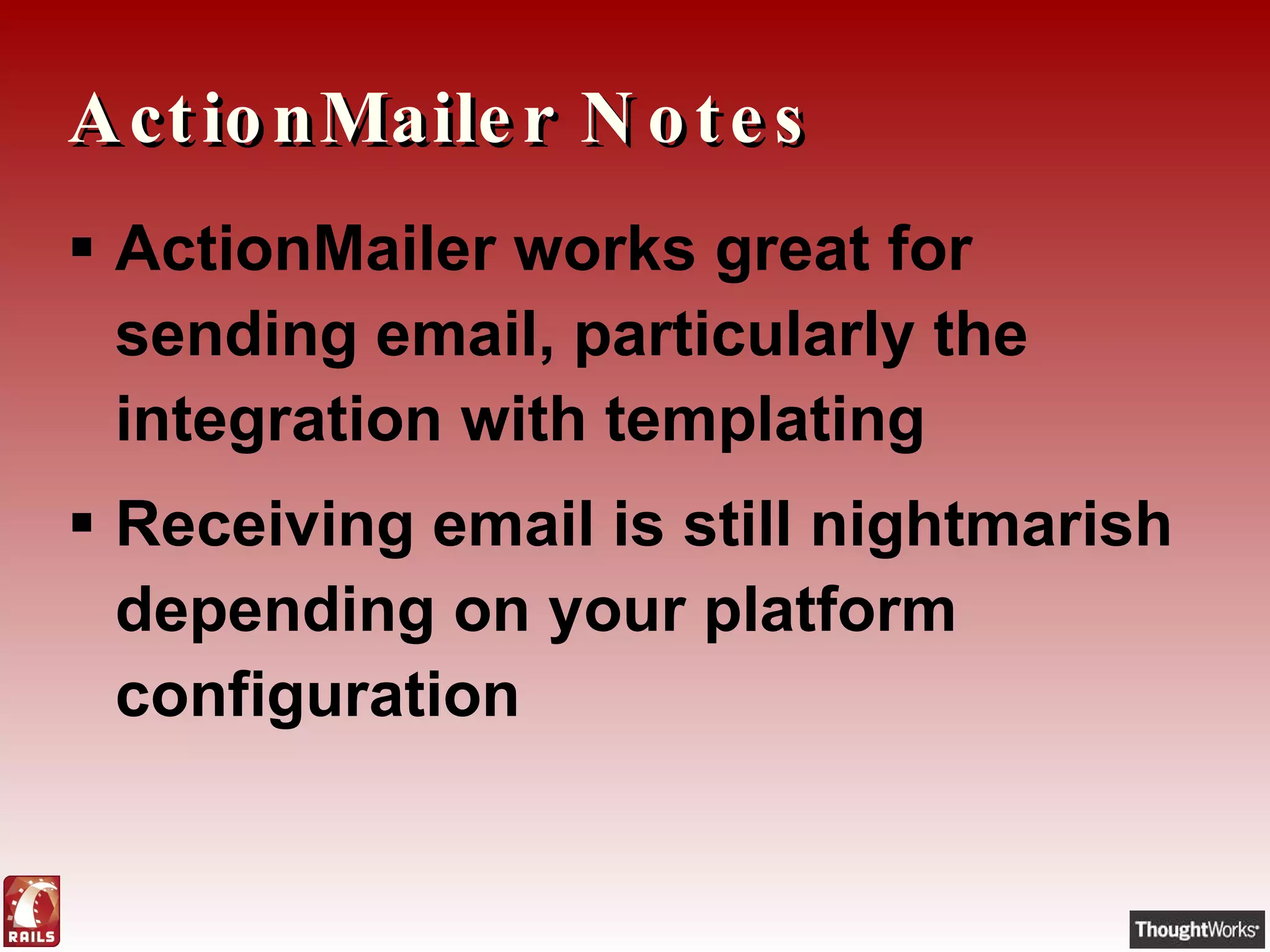 ActionMailer Notes ActionMailer works great for sending email, particularly the integration with templating Receiving email is still nightmarish depending on your platform configuration 