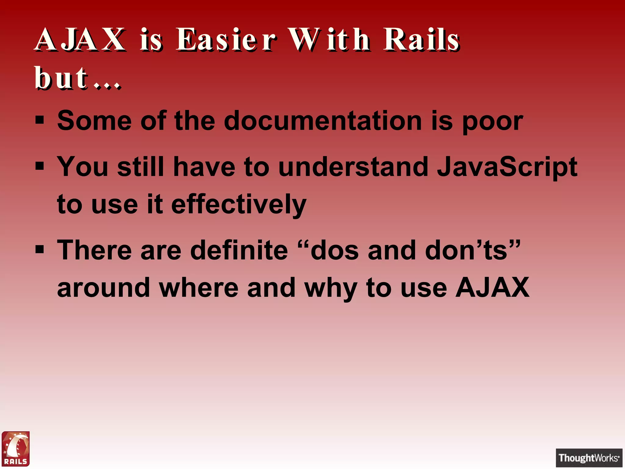 AJAX is Easier With Rails but… Some of the documentation is poor You still have to understand JavaScript to use it effectively There are definite “dos and don’ts” around where and why to use AJAX 