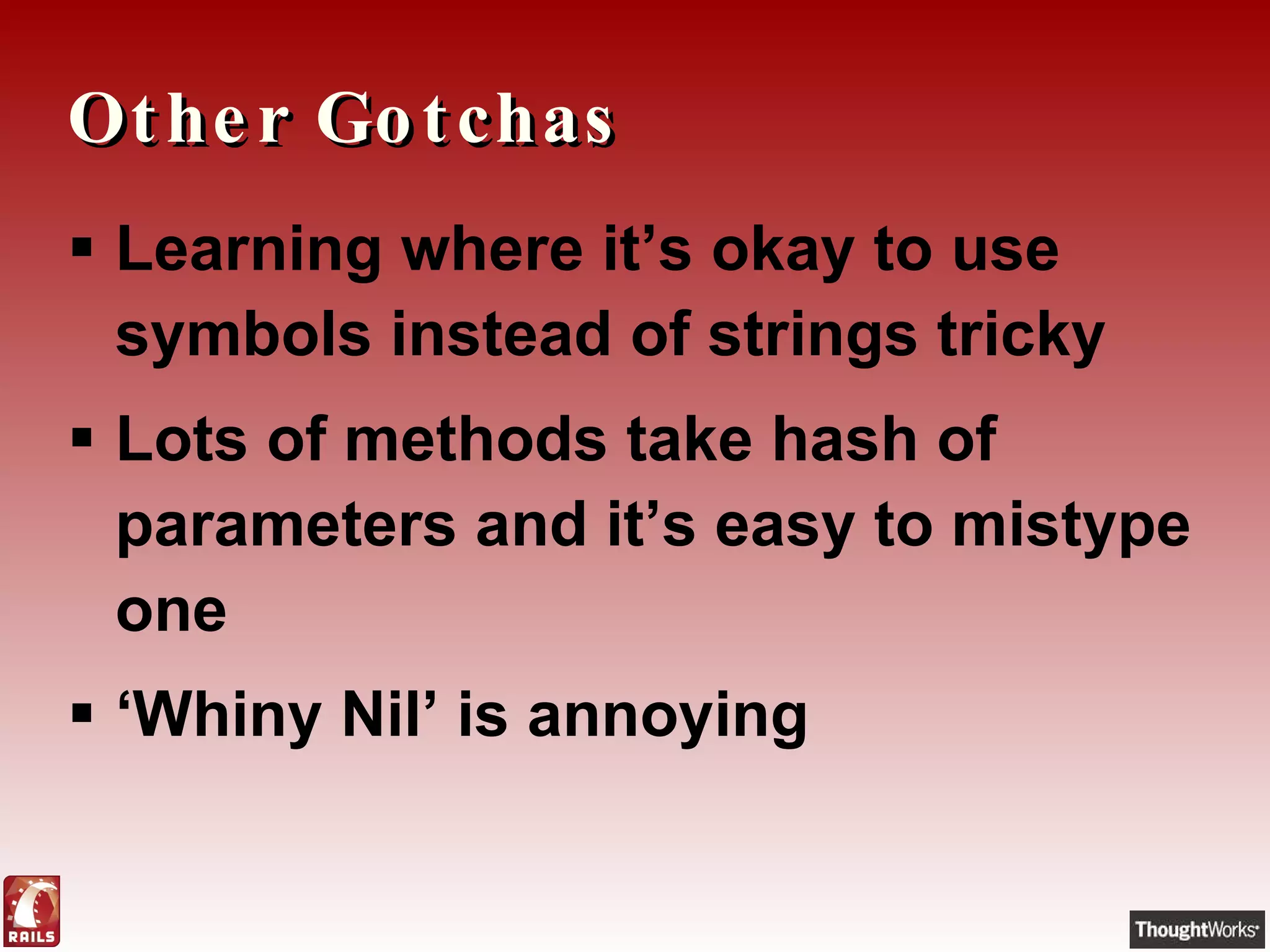 Other Gotchas Learning where it’s okay to use symbols instead of strings tricky Lots of methods take hash of parameters and it’s easy to mistype one ‘ Whiny Nil’ is annoying 