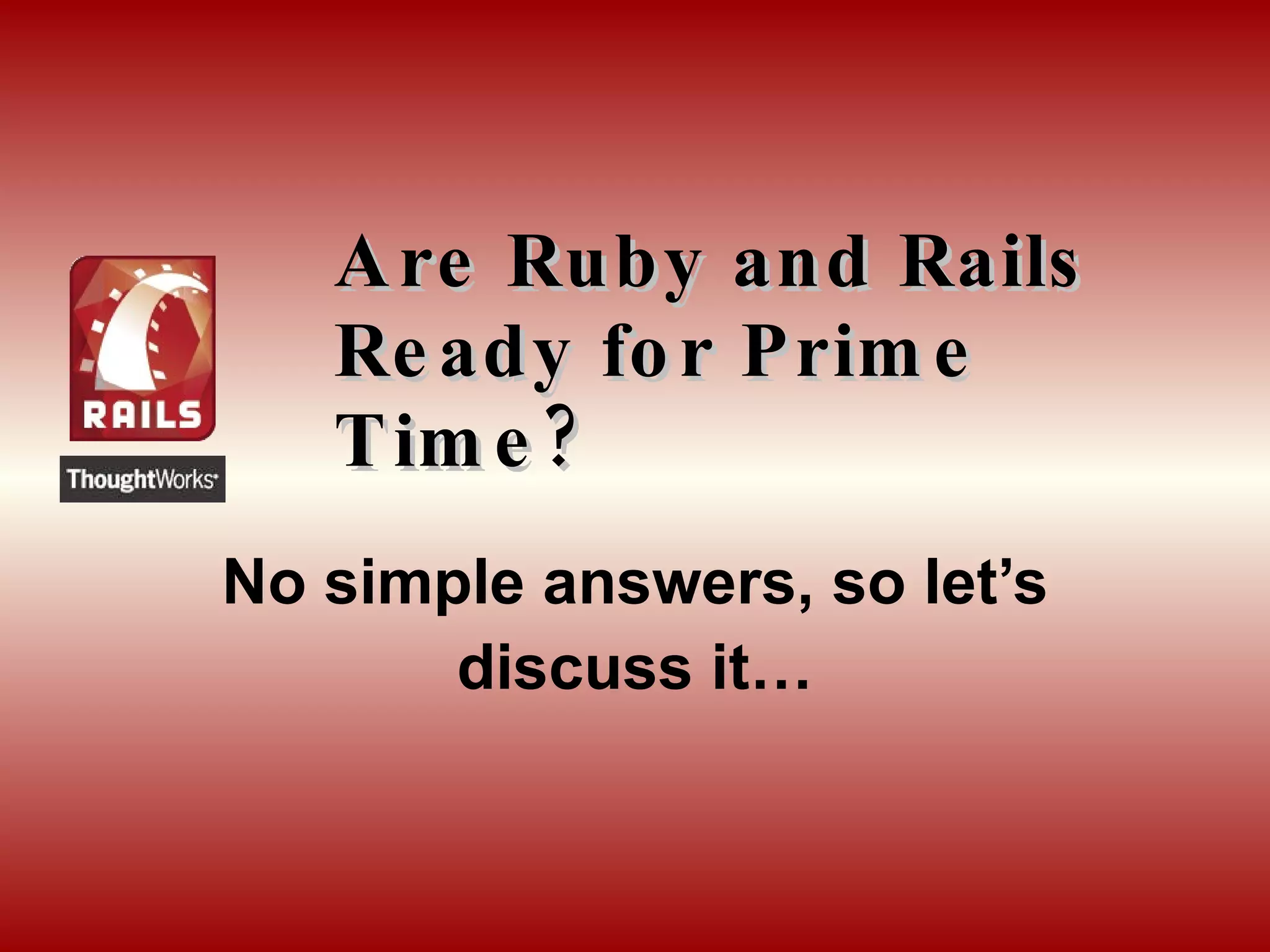 Are Ruby and Rails Ready for Prime Time? No simple answers, so let’s discuss it… 