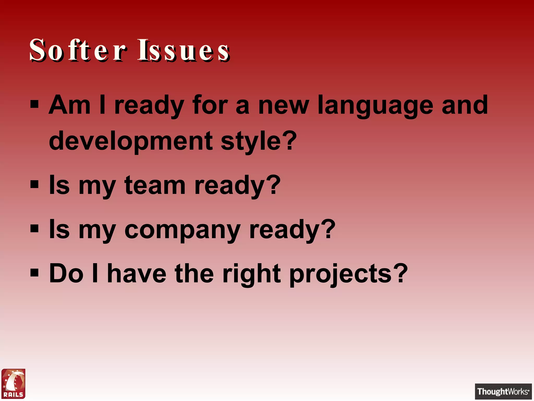 Softer Issues Am I ready for a new language and development style? Is my team ready? Is my company ready? Do I have the right projects? 