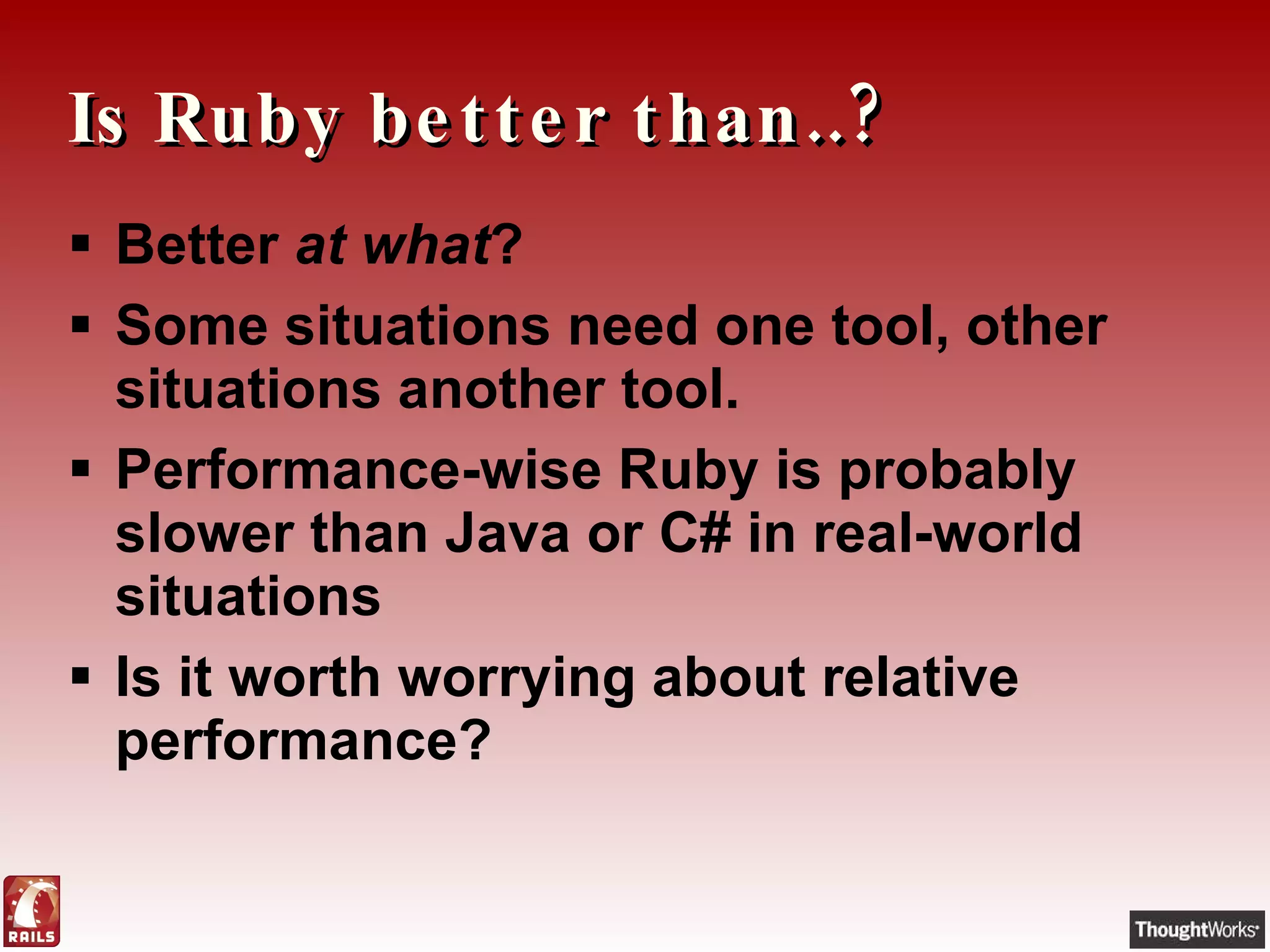 Is Ruby better than..? Better  at what ? Some situations need one tool, other situations another tool. Performance-wise Ruby is probably slower than Java or C# in real-world situations Is it worth worrying about relative performance? 
