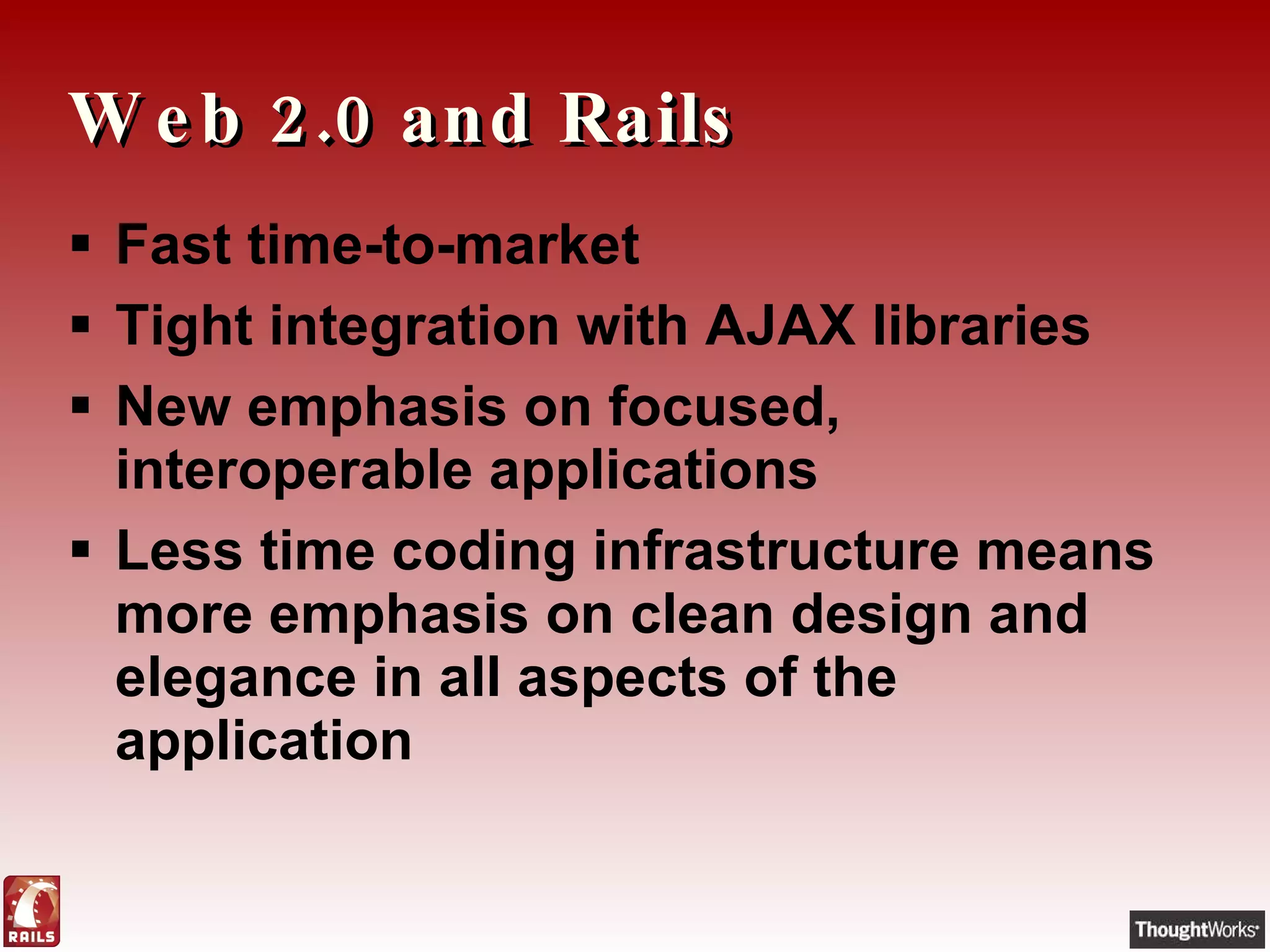 Web 2.0 and Rails Fast time-to-market Tight integration with AJAX libraries New emphasis on focused, interoperable applications Less time coding infrastructure means more emphasis on clean design and elegance in all aspects of the application 