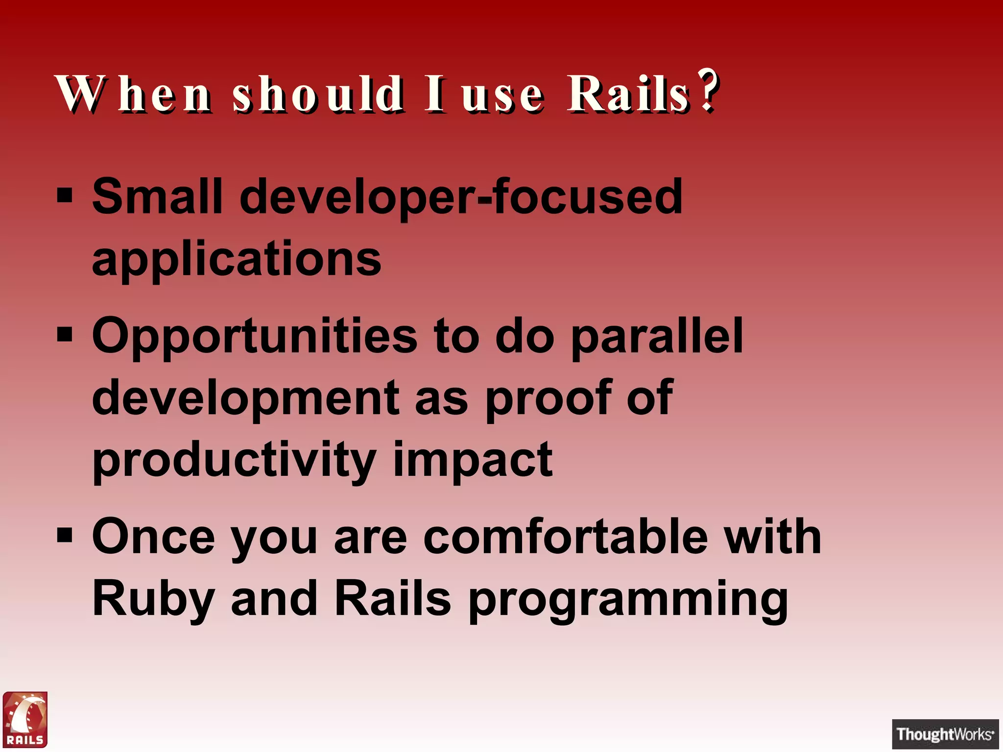 When should I use Rails? Small developer-focused applications Opportunities to do parallel development as proof of productivity impact Once you are comfortable with Ruby and Rails programming 