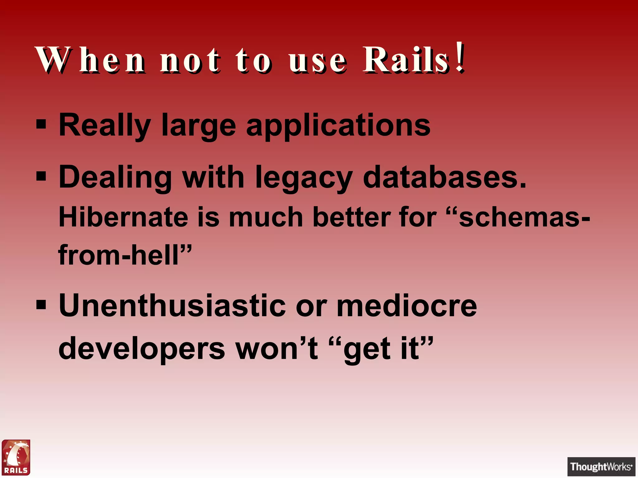 When not to use Rails! Really large applications Dealing with legacy databases.  Hibernate is much better for “schemas-from-hell” Unenthusiastic or mediocre developers won’t “get it” 