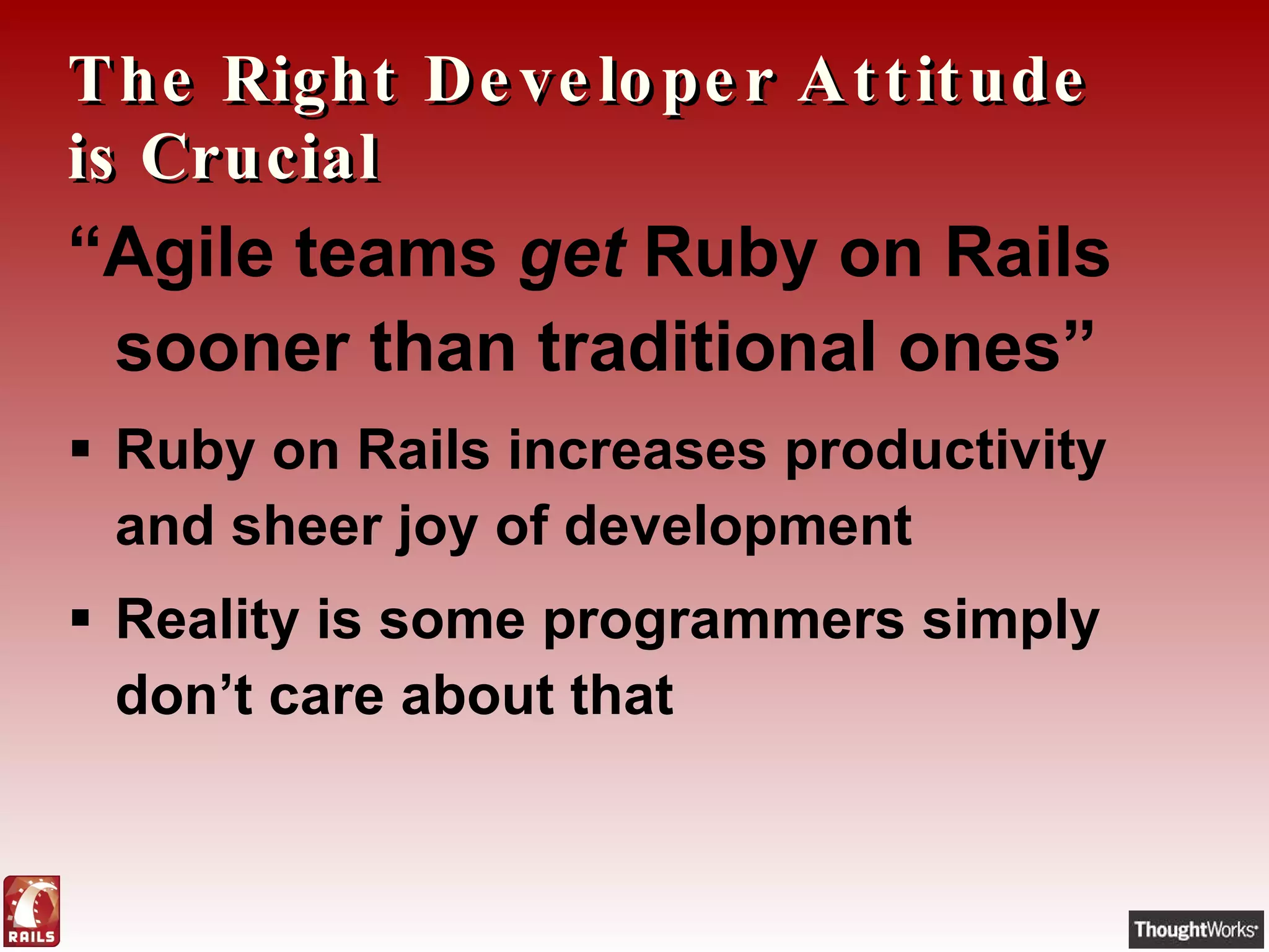 The Right Developer Attitude is Crucial  “ Agile teams  get  Ruby on Rails sooner than traditional ones” Ruby on Rails increases productivity and sheer joy of development  Reality is some programmers simply don’t care about that 