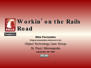 Workin’ on the Rails Road Obie Fernandez Original presentation delivered to the Object Technology User Group St. Paul / Minneapolis September 20 th  2005 