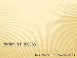 WORK IN PROCESS
Hugh McLain – 18 November 2014
 