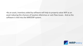 •As an asset, inventory aided by software will help to properly value WIP as an
asset reducing the chances of taxation dilemmas or cash flow issues. And as the
software is tied into the MRP/ERP system.
 