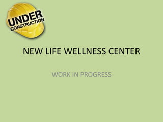 NEW LIFE WELLNESS CENTER
WORK IN PROGRESS
 